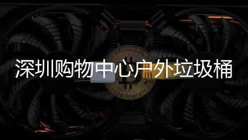 桶厂户外中心作图深圳购物垃圾家制